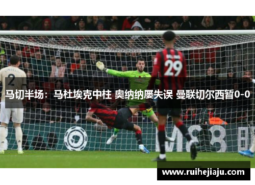 马切半场：马杜埃克中柱 奥纳纳屡失误 曼联切尔西暂0-0