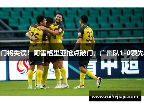 门将失误！阿雷格里亚抢点破门，广州队1-0领先