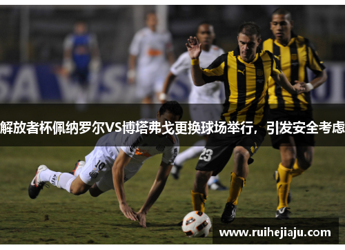 解放者杯佩纳罗尔VS博塔弗戈更换球场举行，引发安全考虑