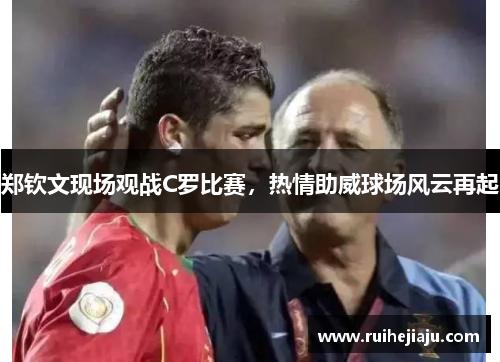 郑钦文现场观战C罗比赛，热情助威球场风云再起