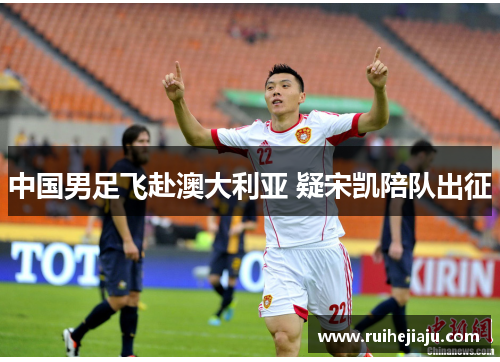 中国男足飞赴澳大利亚 疑宋凯陪队出征