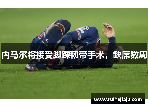 内马尔将接受脚踝韧带手术，缺席数周